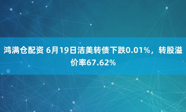鸿满仓配资 6月19日洁美转债下跌0.01%，转股溢价率67.62%