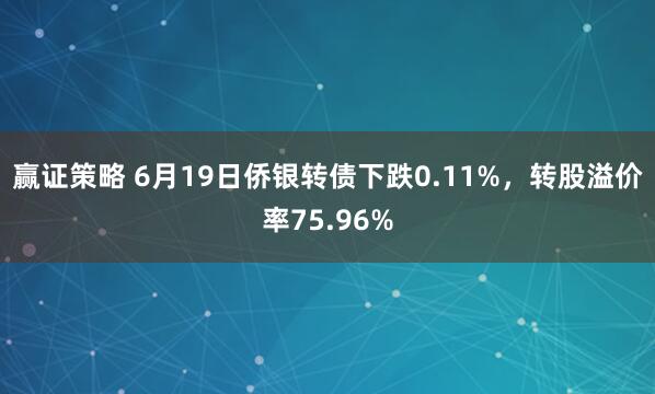 赢证策略 6月19日侨银转债下跌0.11%，转股溢价率75.96%