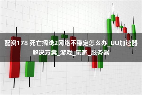 配资178 死亡搁浅2网络不稳定怎么办_UU加速器解决方案_游戏_玩家_服务器