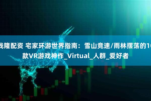 钱隆配资 宅家环游世界指南：雪山竞速/雨林摆荡的10款VR游戏神作_Virtual_人群_爱好者