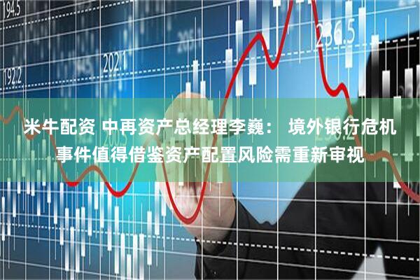 米牛配资 中再资产总经理李巍： 境外银行危机事件值得借鉴资产配置风险需重新审视