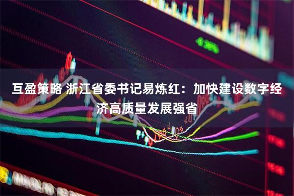 互盈策略 浙江省委书记易炼红：加快建设数字经济高质量发展强省