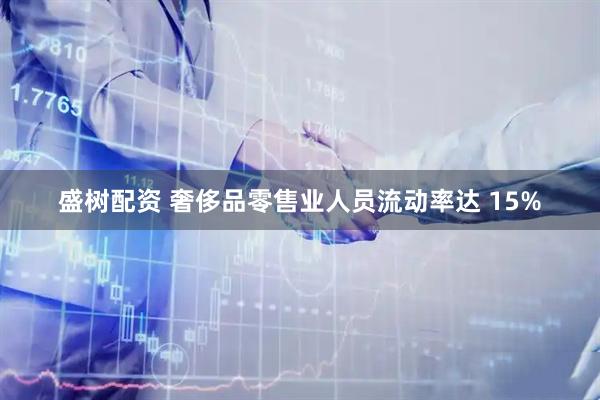 盛树配资 奢侈品零售业人员流动率达 15%