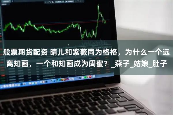 般票期货配资 晴儿和紫薇同为格格，为什么一个远离知画，一个和知画成为闺蜜？_燕子_姑娘_肚子
