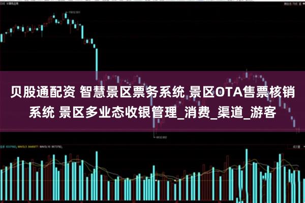 贝股通配资 智慧景区票务系统 景区OTA售票核销系统 景区多业态收银管理_消费_渠道_游客