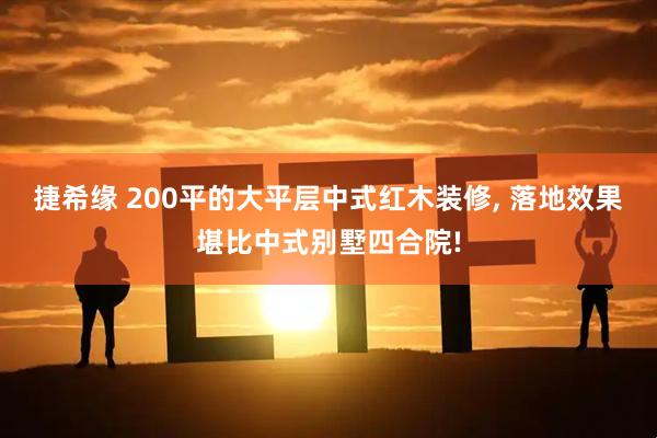 捷希缘 200平的大平层中式红木装修, 落地效果堪比中式别墅四合院!