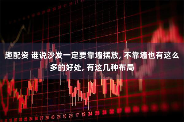 趣配资 谁说沙发一定要靠墙摆放, 不靠墙也有这么多的好处, 有这几种布局