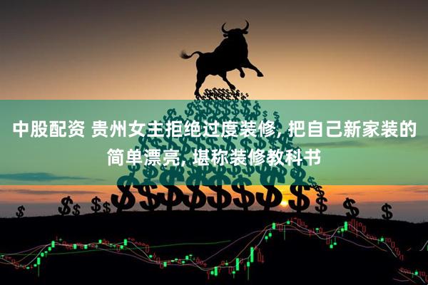中股配资 贵州女主拒绝过度装修, 把自己新家装的简单漂亮, 堪称装修教科书