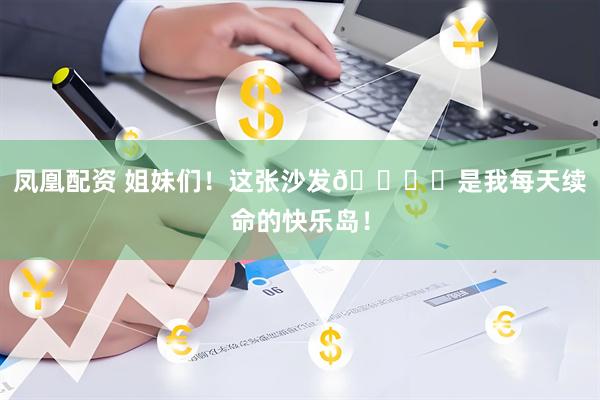 凤凰配资 姐妹们！这张沙发🛋️是我每天续命的快乐岛！