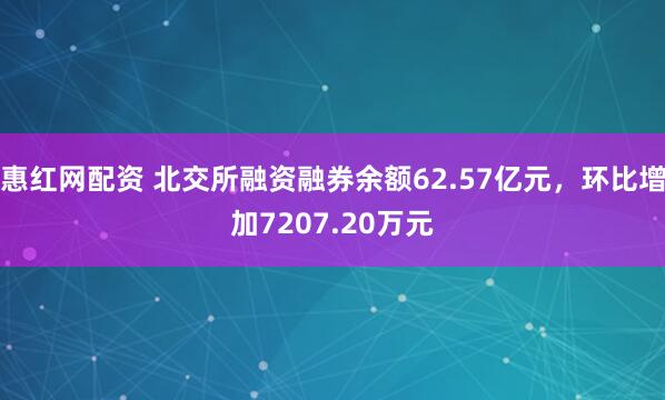 惠红网配资 北交所融资融券余额62.57亿元，环比增加7207.20万元