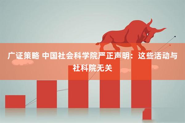 广证策略 中国社会科学院严正声明：这些活动与社科院无关