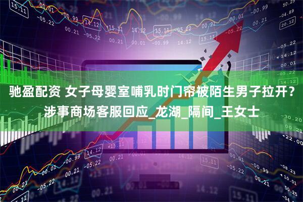 驰盈配资 女子母婴室哺乳时门帘被陌生男子拉开？涉事商场客服回应_龙湖_隔间_王女士
