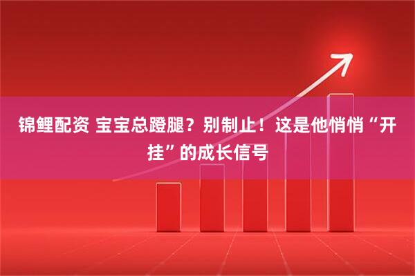 锦鲤配资 宝宝总蹬腿？别制止！这是他悄悄“开挂”的成长信号