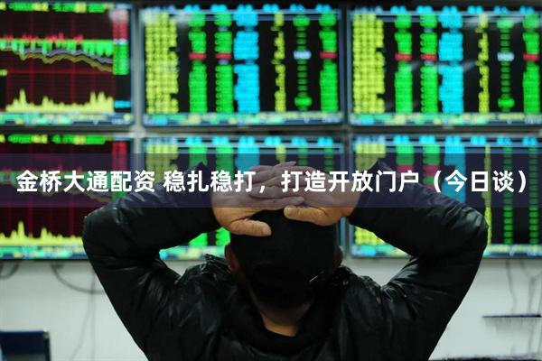 金桥大通配资 稳扎稳打，打造开放门户（今日谈）