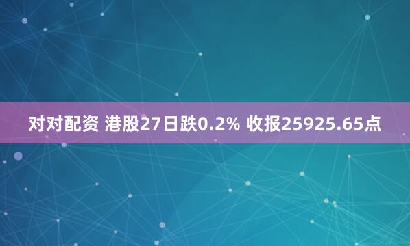 对对配资 港股27日跌0.2% 收报25925.65点