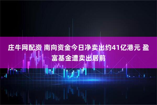 庄牛网配资 南向资金今日净卖出约41亿港元 盈富基金遭卖出居前